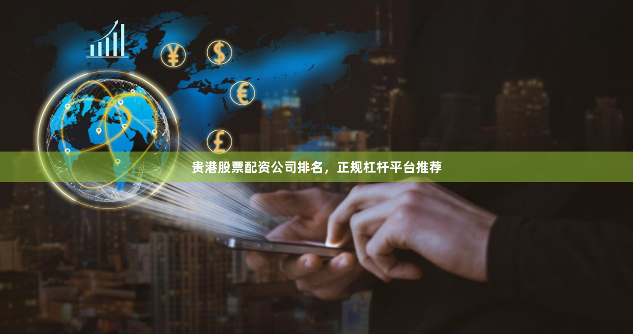 贵港股票配资公司排名，正规杠杆平台推荐
