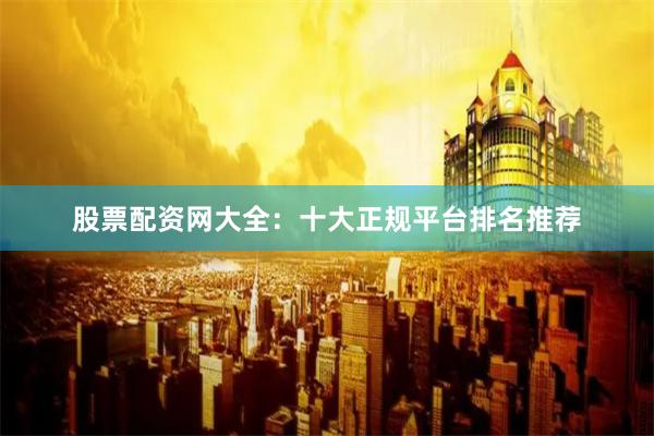 股票配资网大全：十大正规平台排名推荐