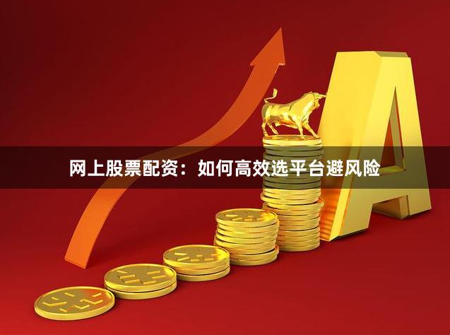 网上股票配资：如何高效选平台避风险