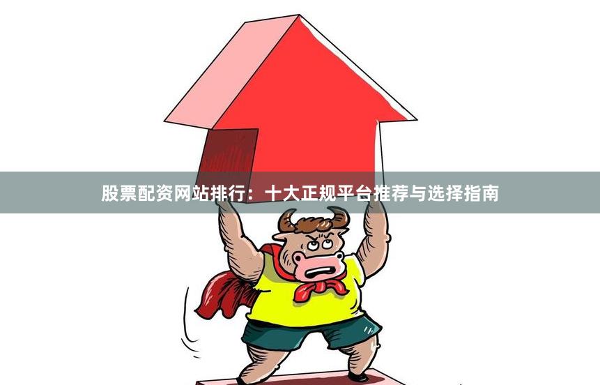 股票配资网站排行：十大正规平台推荐与选择指南