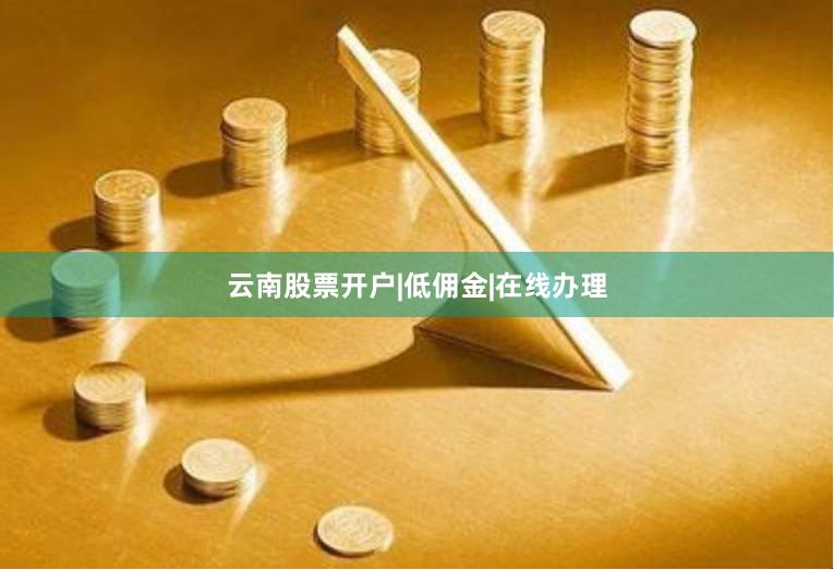 云南股票开户|低佣金|在线办理