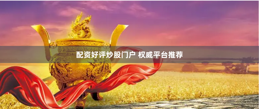 配资好评炒股门户 权威平台推荐