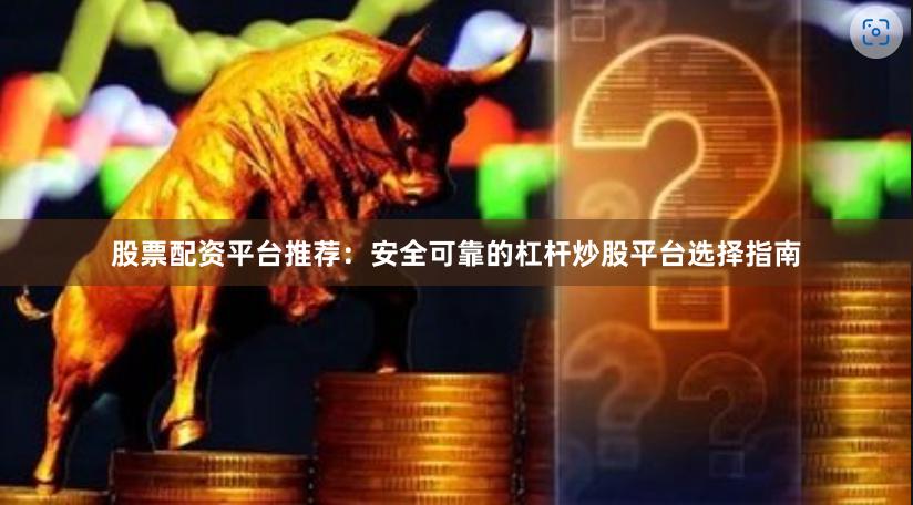 股票配资平台推荐：安全可靠的杠杆炒股平台选择指南