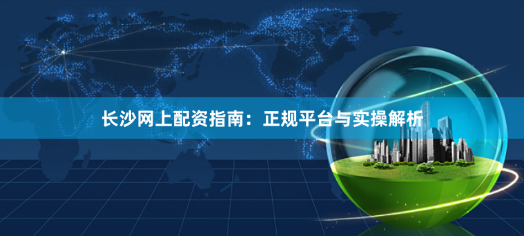 长沙网上配资指南：正规平台与实操解析