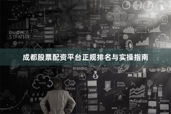 成都股票配资平台正规排名与实操指南