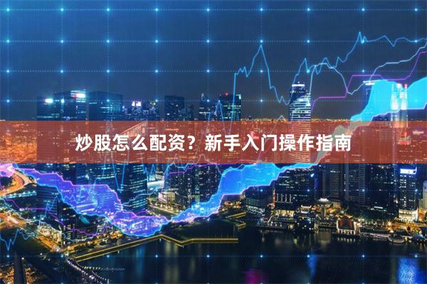 炒股怎么配资？新手入门操作指南