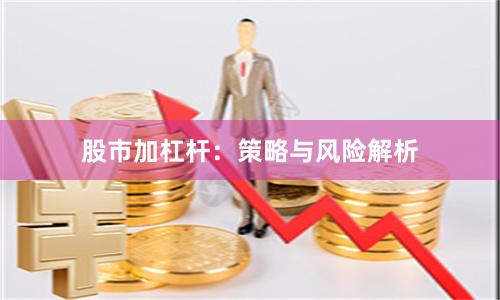 股市加杠杆：策略与风险解析
