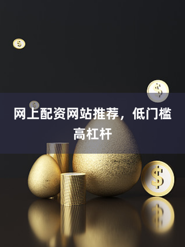 网上配资网站推荐，低门槛高杠杆