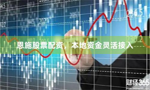 恩施股票配资，本地资金灵活接入